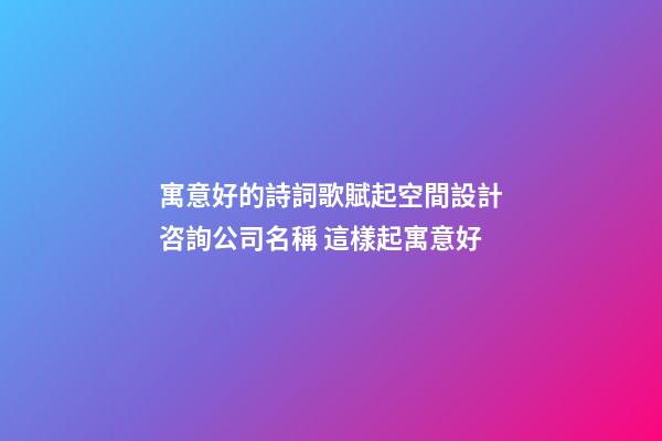 寓意好的詩詞歌賦起空間設計咨詢公司名稱 這樣起寓意好-第1張-公司起名-玄機派